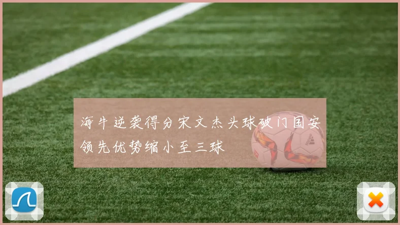 海牛逆袭得分宋文杰头球破门国安领先优势缩小至三球
