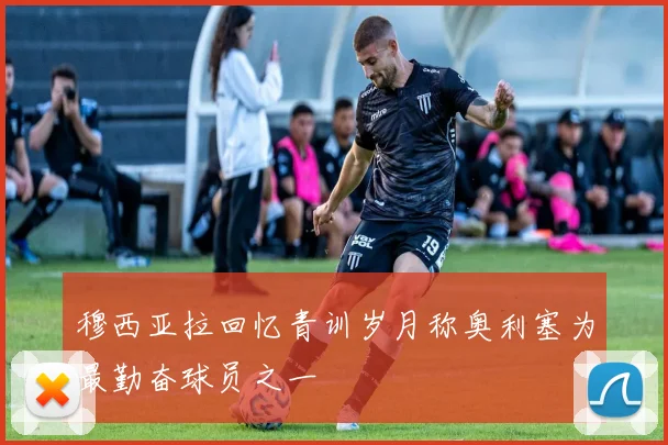 穆西亚拉回忆青训岁月称奥利塞为最勤奋球员之一