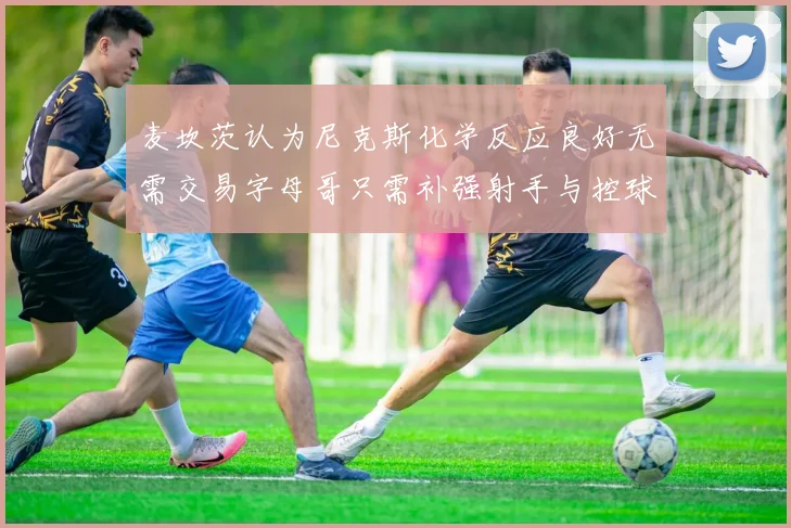 麦坎茨认为尼克斯化学反应良好无需交易字母哥只需补强射手与控球手