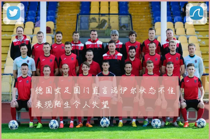 德国女足国门直言诺伊尔状态不佳表现陌生令人失望