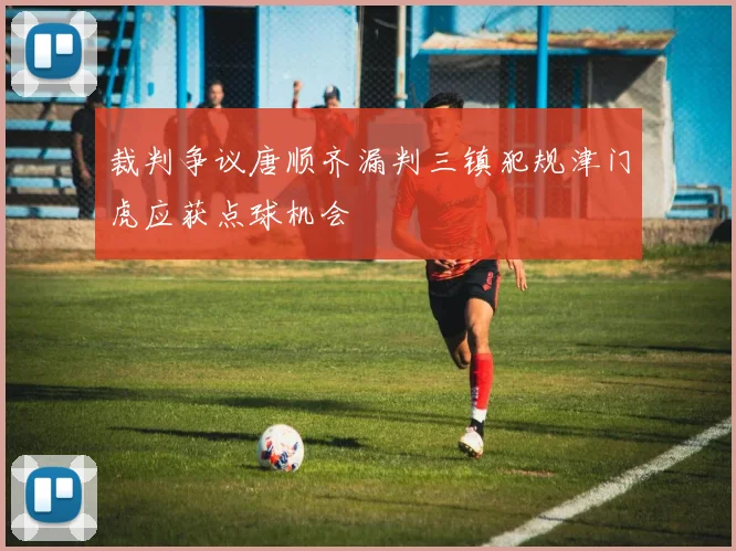 裁判争议唐顺齐漏判三镇犯规津门虎应获点球机会