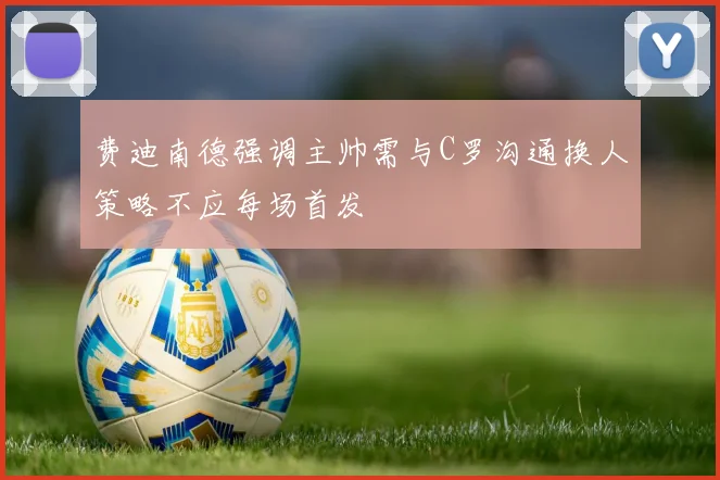 费迪南德强调主帅需与C罗沟通换人策略不应每场首发