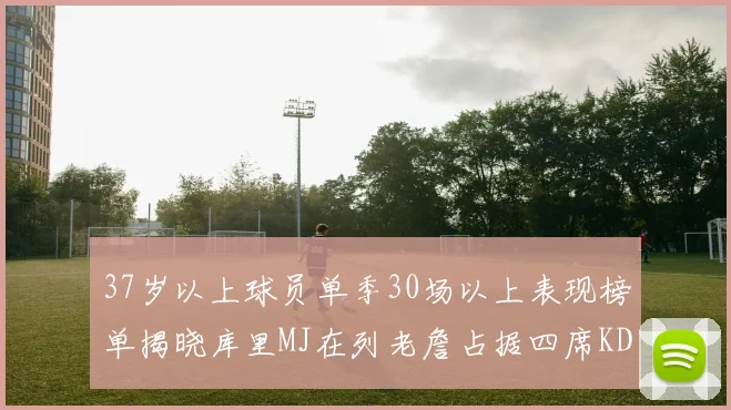 37岁以上球员单季30场以上表现榜单揭晓库里MJ在列老詹占据四席KD今年能否登顶