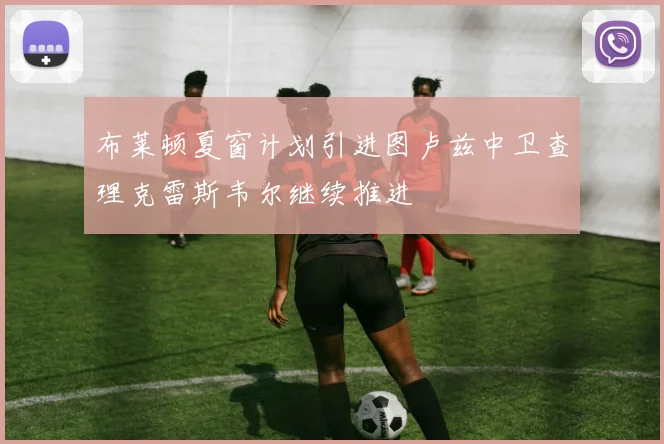 布莱顿夏窗计划引进图卢兹中卫查理克雷斯韦尔继续推进