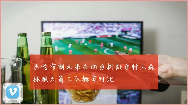 杰伦布朗未来去向分析凯尔特人森林狼火箭三队概率对比