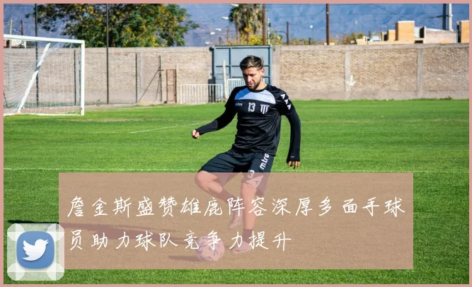 詹金斯盛赞雄鹿阵容深厚多面手球员助力球队竞争力提升