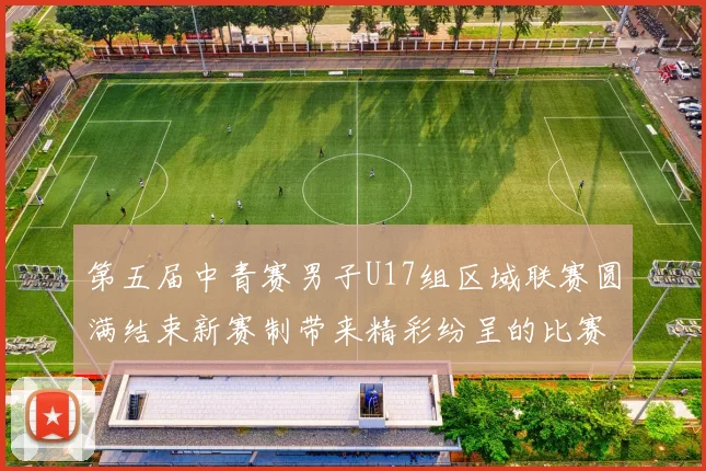 第五届中青赛男子U17组区域联赛圆满结束新赛制带来精彩纷呈的比赛体验