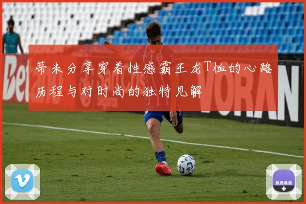 蒂米分享穿着性感霸王龙T恤的心路历程与对时尚的独特见解