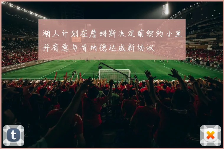 湖人计划在詹姆斯决定前续约小里并有意与肯纳德达成新协议