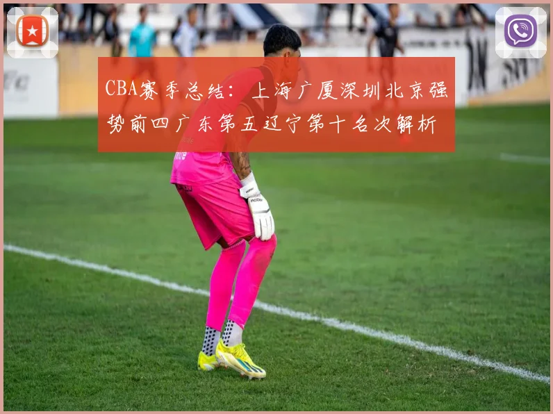 CBA赛季总结：上海广厦深圳北京强势前四广东第五辽宁第十名次解析