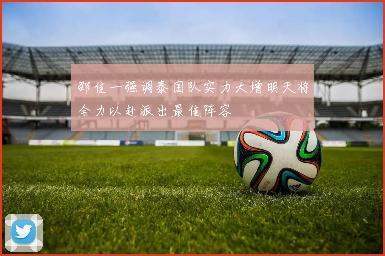邵佳一强调泰国队实力大增明天将全力以赴派出最佳阵容