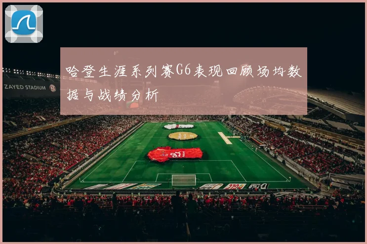 哈登生涯系列赛G6表现回顾场均数据与战绩分析