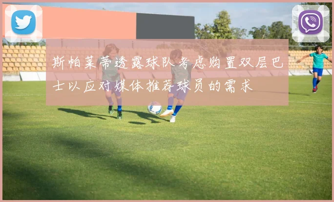 斯帕莱蒂透露球队考虑购置双层巴士以应对媒体推荐球员的需求