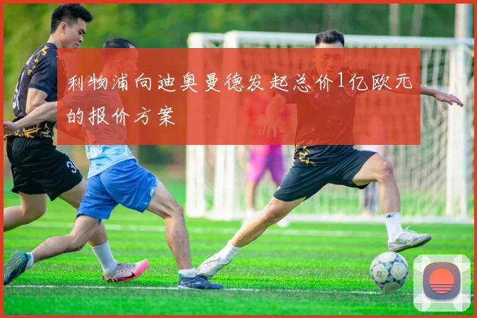 利物浦向迪奥曼德发起总价1亿欧元的报价方案