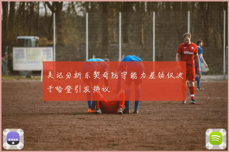 美记分析东契奇防守能力差劲仅次于哈登引发热议