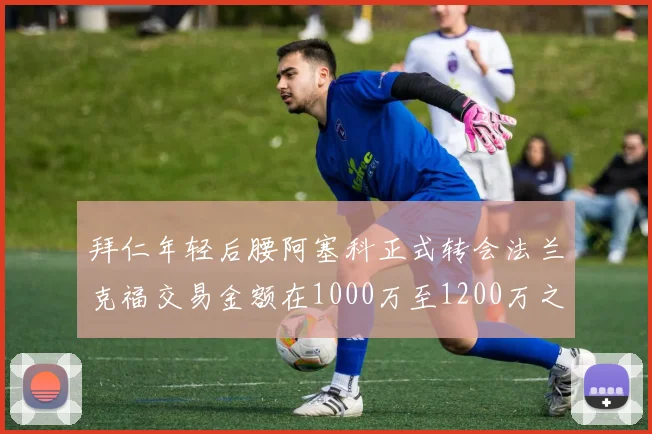 拜仁年轻后腰阿塞科正式转会法兰克福交易金额在1000万至1200万之间