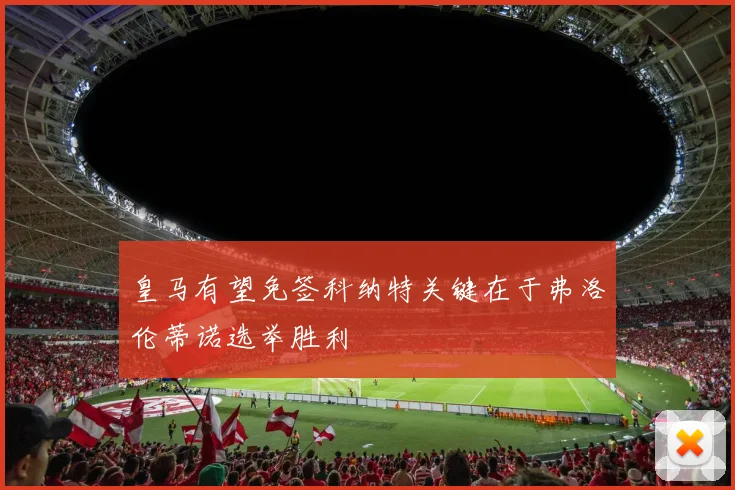 皇马有望免签科纳特关键在于弗洛伦蒂诺选举胜利