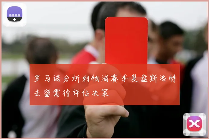 罗马诺分析利物浦赛季复盘斯洛特去留需待评估决策