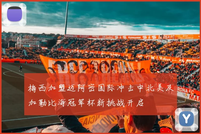梅西加盟迈阿密国际冲击中北美及加勒比海冠军杯新挑战开启
