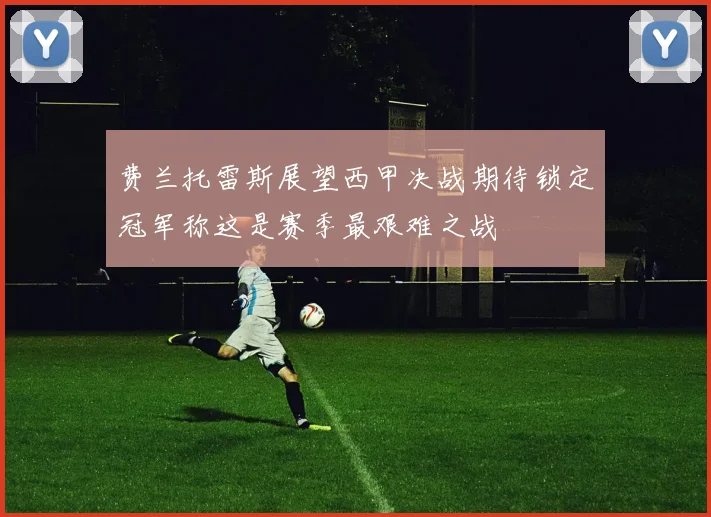 费兰托雷斯展望西甲决战期待锁定冠军称这是赛季最艰难之战