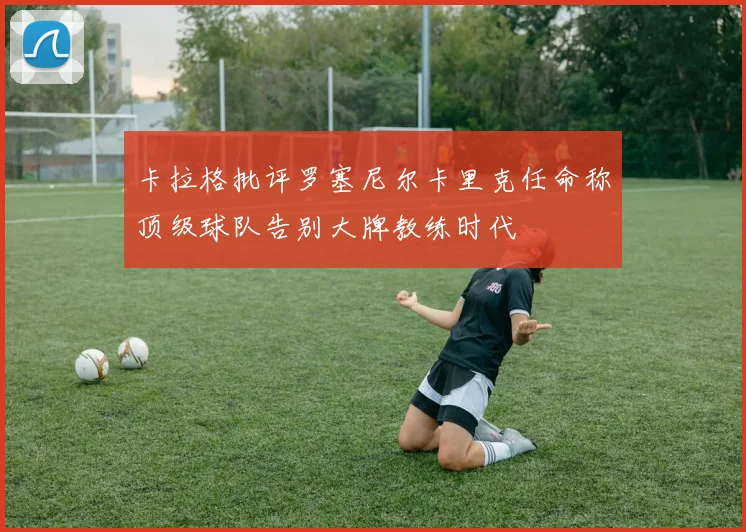 卡拉格批评罗塞尼尔卡里克任命称顶级球队告别大牌教练时代
