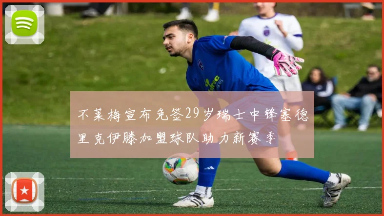 不莱梅宣布免签29岁瑞士中锋塞德里克伊滕加盟球队助力新赛季