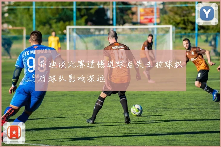 乔迪谈比赛遗憾进球后失去控球权对球队影响深远