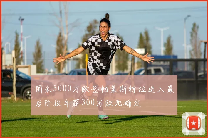 国米5000万欧签帕莱斯特拉进入最后阶段年薪300万欧元确定