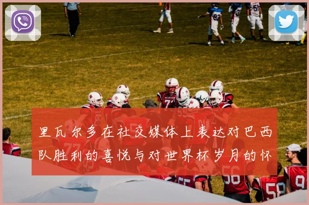 里瓦尔多在社交媒体上表达对巴西队胜利的喜悦与对世界杯岁月的怀念