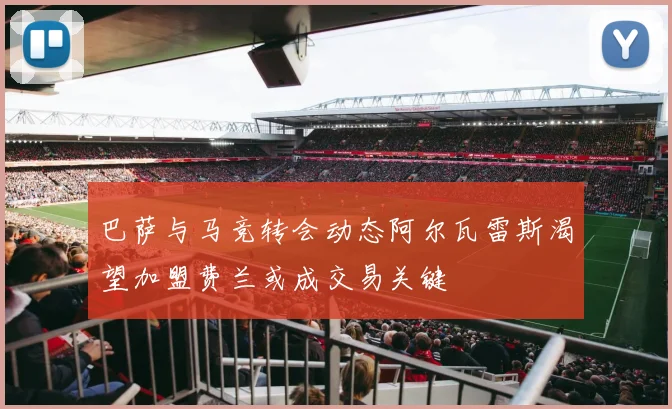 巴萨与马竞转会动态阿尔瓦雷斯渴望加盟费兰或成交易关键