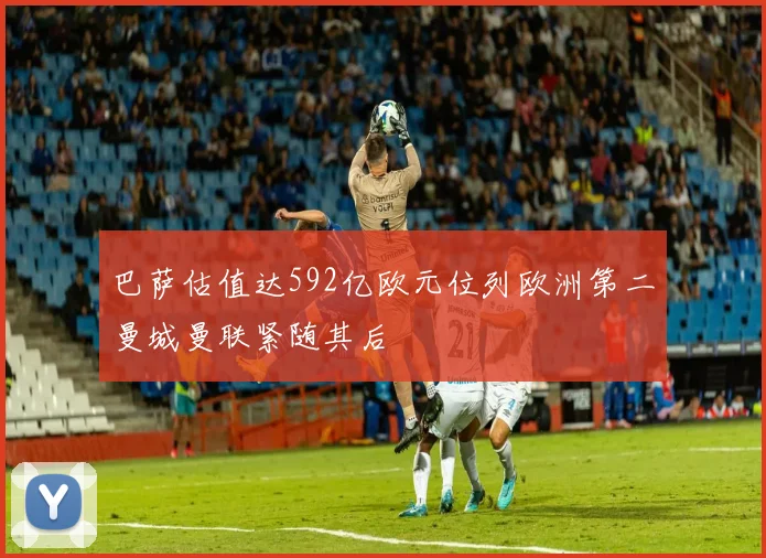 巴萨估值达592亿欧元位列欧洲第二曼城曼联紧随其后