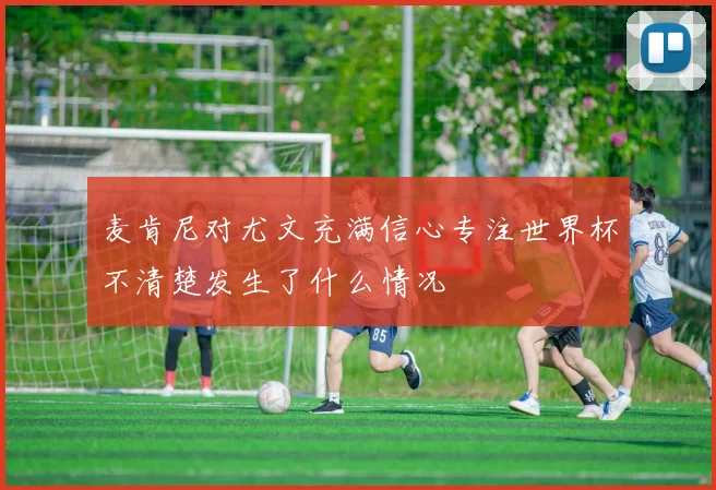 麦肯尼对尤文充满信心专注世界杯不清楚发生了什么情况