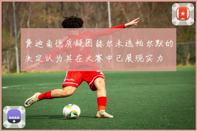 费迪南德质疑图赫尔未选帕尔默的决定认为其在大赛中已展现实力